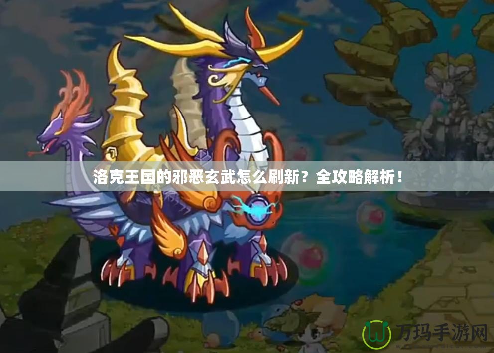 洛克王國的邪惡玄武怎么刷新？全攻略解析！