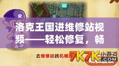 洛克王國進(jìn)維修站視頻——輕松修復(fù)，暢享冒險！