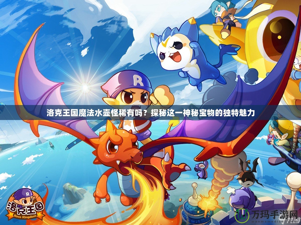 洛克王國魔法水壺怪稀有嗎？探秘這一神秘寶物的獨特魅力