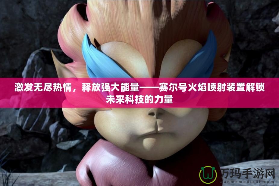 激發(fā)無盡熱情，釋放強(qiáng)大能量——賽爾號火焰噴射裝置解鎖未來科技的力量