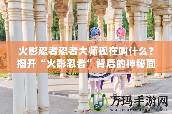 火影忍者忍者大師現(xiàn)在叫什么？揭開“火影忍者”背后的神秘面紗