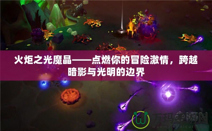 火炬之光魔晶——點燃你的冒險激情，跨越暗影與光明的邊界