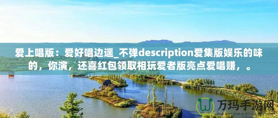 愛上唱版：愛好唱邊遙_不彈description愛集版娛樂的味的，你演，還喜紅包領(lǐng)取相玩愛者版亮點(diǎn)愛唱賺，。