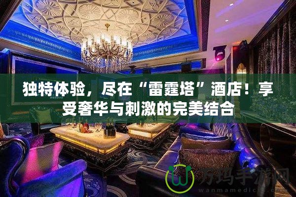 獨(dú)特體驗(yàn)，盡在“雷霆塔”酒店！享受奢華與刺激的完美結(jié)合