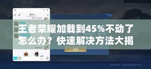 王者榮耀加載到45%不動(dòng)了怎么辦？快速解決方法大揭秘！