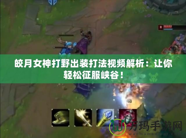 皎月女神打野出裝打法視頻解析：讓你輕松征服峽谷！