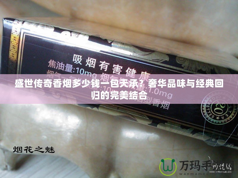 盛世傳奇香煙多少錢一包天承？奢華品味與經(jīng)典回歸的完美結(jié)合