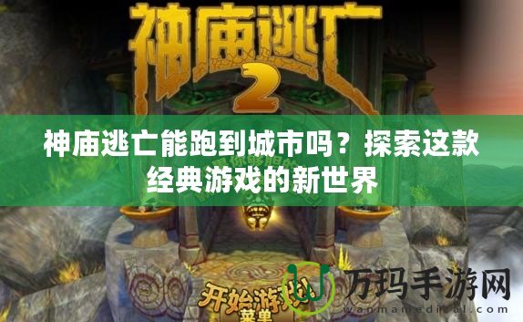 神廟逃亡能跑到城市嗎？探索這款經(jīng)典游戲的新世界