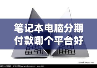 筆記本電腦分期付款哪個平臺好？2024年最優(yōu)選擇指南
