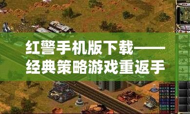 紅警手機(jī)版下載——經(jīng)典策略游戲重返手機(jī)，讓你隨時(shí)隨地享受戰(zhàn)爭(zhēng)的樂(lè)趣！