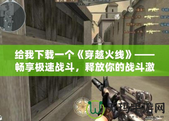 給我下載一個《穿越火線》——暢享極速戰(zhàn)斗，釋放你的戰(zhàn)斗激情！