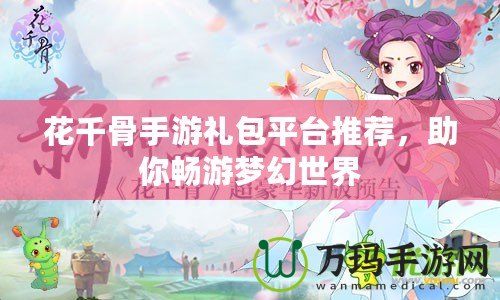 花千骨手游禮包平臺推薦，助你暢游夢幻世界