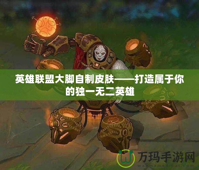 英雄聯(lián)盟大腳自制皮膚——打造屬于你的獨(dú)一無(wú)二英雄