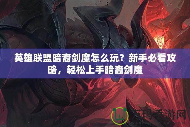 英雄聯(lián)盟暗裔劍魔怎么玩？新手必看攻略，輕松上手暗裔劍魔