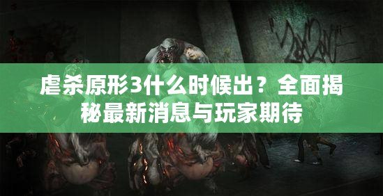 虐殺原形3什么時(shí)候出？全面揭秘最新消息與玩家期待