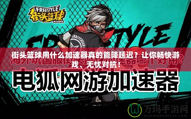 街頭籃球用什么加速器真的能降延遲？讓你暢快游戲、無憂對抗！