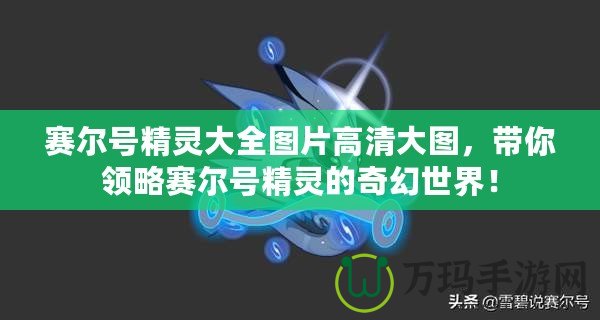 賽爾號(hào)精靈大全圖片高清大圖，帶你領(lǐng)略賽爾號(hào)精靈的奇幻世界！
