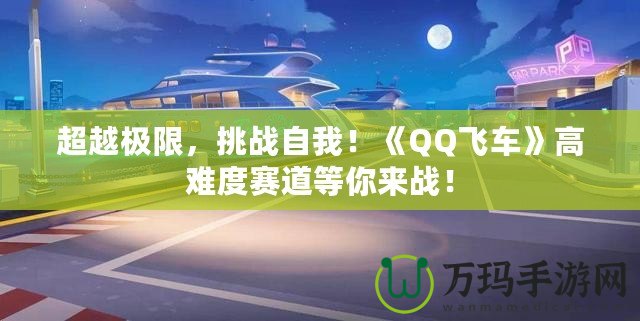 超越極限，挑戰(zhàn)自我！《QQ飛車》高難度賽道等你來戰(zhàn)！