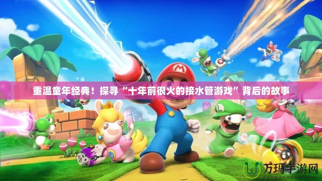 重溫童年經典！探尋“十年前很火的接水管游戲”背后的故事