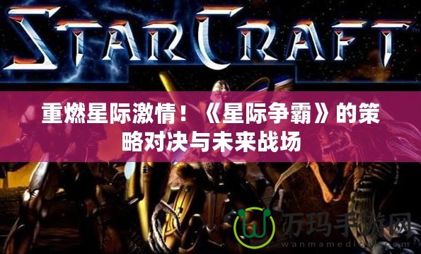 重燃星際激情！《星際爭霸》的策略對決與未來戰(zhàn)場