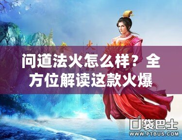 問道法火怎么樣？全方位解讀這款火爆手游的魅力