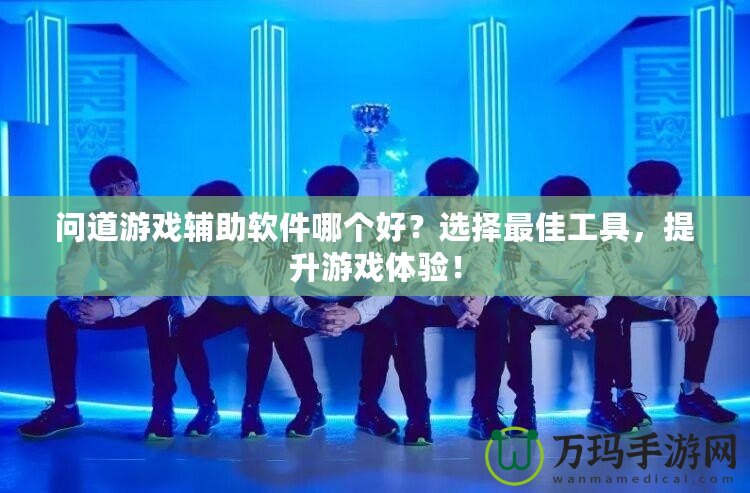 問道游戲輔助軟件哪個(gè)好？選擇最佳工具，提升游戲體驗(yàn)！