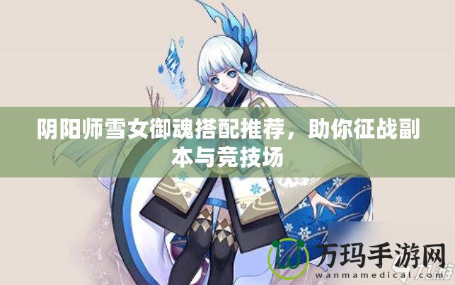 陰陽師雪女御魂搭配推薦，助你征戰(zhàn)副本與競(jìng)技場(chǎng)