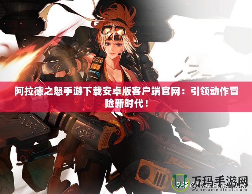 阿拉德之怒手游下載安卓版客戶端官網(wǎng)：引領(lǐng)動(dòng)作冒險(xiǎn)新時(shí)代！