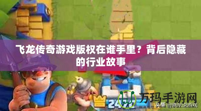 飛龍傳奇游戲版權(quán)在誰手里？背后隱藏的行業(yè)故事