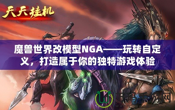 魔獸世界改模型NGA——玩轉(zhuǎn)自定義，打造屬于你的獨特游戲體驗