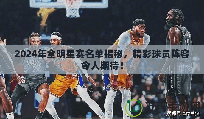 2024年全明星賽名單揭秘，精彩球員陣容令人期待！