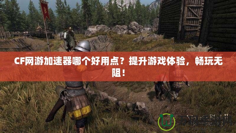 CF網(wǎng)游加速器哪個(gè)好用點(diǎn)？提升游戲體驗(yàn)，暢玩無(wú)阻！