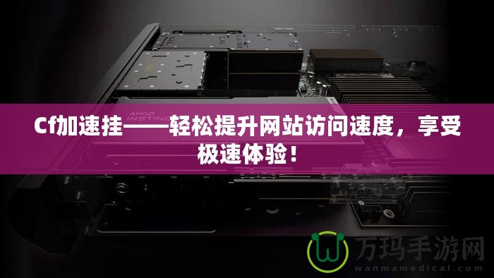 Cf加速掛——輕松提升網(wǎng)站訪問速度，享受極速體驗(yàn)！