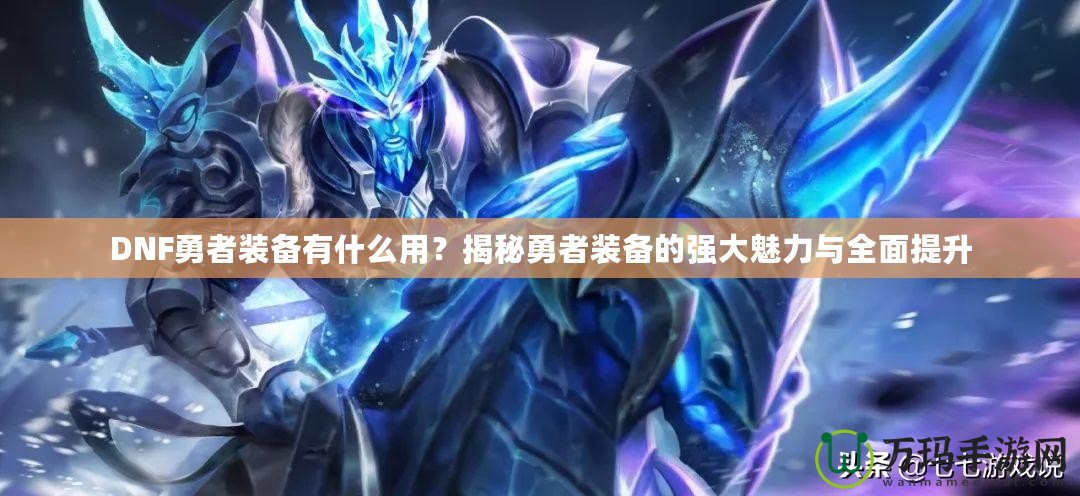 DNF勇者裝備有什么用？揭秘勇者裝備的強(qiáng)大魅力與全面提升