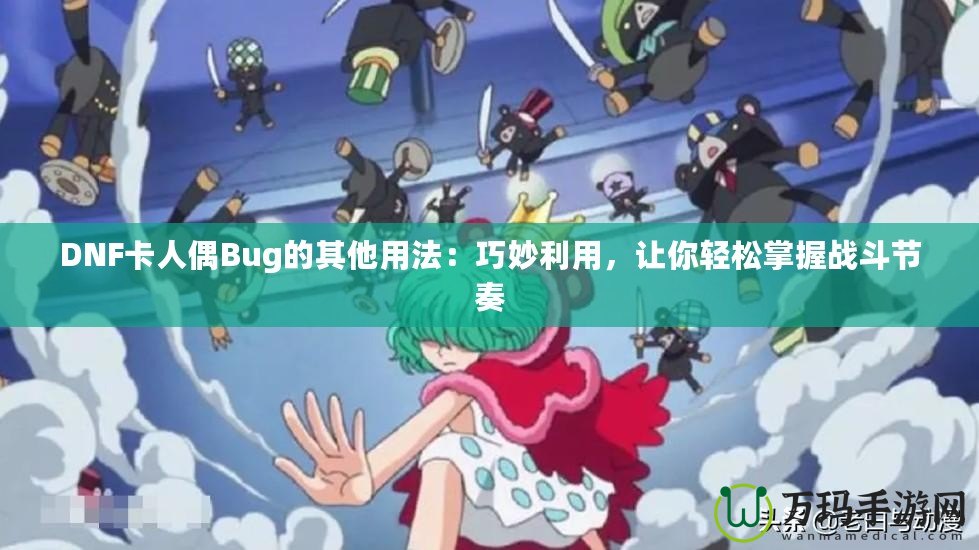 DNF卡人偶Bug的其他用法：巧妙利用，讓你輕松掌握戰(zhàn)斗節(jié)奏