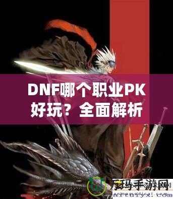 DNF哪個(gè)職業(yè)PK好玩？全面解析熱門職業(yè)PK體驗(yàn)