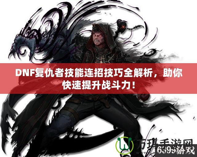 DNF復(fù)仇者技能連招技巧全解析，助你快速提升戰(zhàn)斗力！