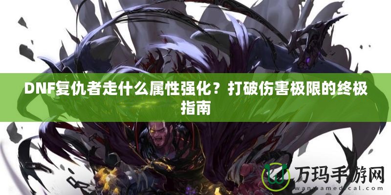DNF復(fù)仇者走什么屬性強(qiáng)化？打破傷害極限的終極指南