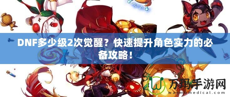 DNF多少級(jí)2次覺(jué)醒？快速提升角色實(shí)力的必備攻略！