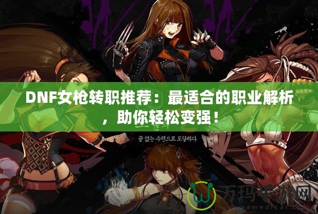 DNF女槍轉(zhuǎn)職推薦：最適合的職業(yè)解析，助你輕松變強(qiáng)！
