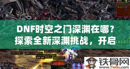 DNF時空之門深淵在哪？探索全新深淵挑戰(zhàn)，開啟無限冒險(xiǎn)！