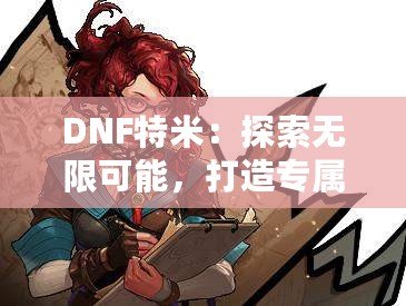 DNF特米：探索無限可能，打造專屬你的戰(zhàn)斗英雄