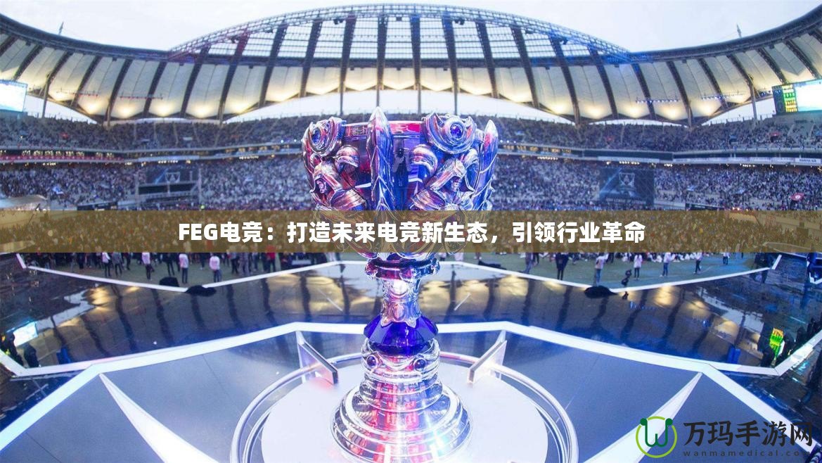 FEG電競：打造未來電競新生態(tài)，引領(lǐng)行業(yè)革命