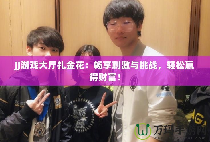 JJ游戲大廳扎金花：暢享刺激與挑戰(zhàn)，輕松贏得財富！