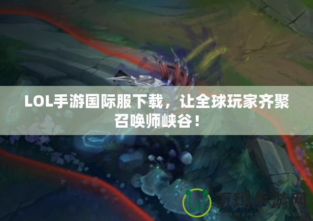 LOL手游國(guó)際服下載，讓全球玩家齊聚召喚師峽谷！