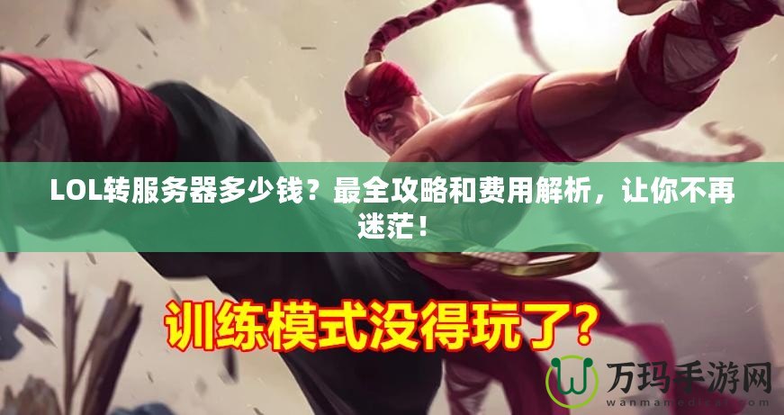 LOL轉(zhuǎn)服務(wù)器多少錢？最全攻略和費用解析，讓你不再迷茫！