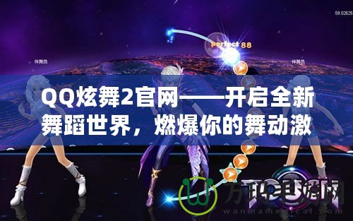 QQ炫舞2官網(wǎng)——開啟全新舞蹈世界，燃爆你的舞動激情