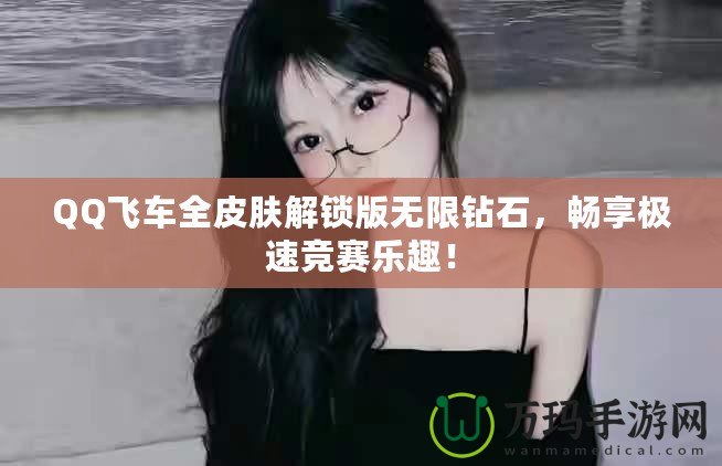 QQ飛車全皮膚解鎖版無限鉆石，暢享極速競賽樂趣！