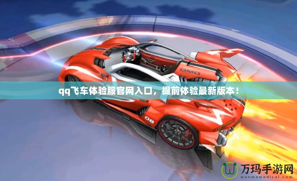 qq飛車(chē)體驗(yàn)服官網(wǎng)入口，提前體驗(yàn)最新版本！