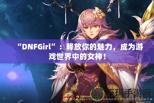 “DNFGirl”：釋放你的魅力，成為游戲世界中的女神！